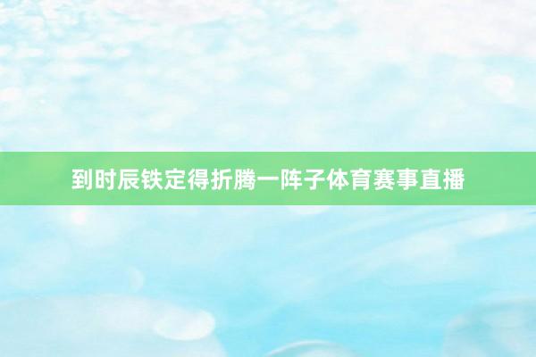 到时辰铁定得折腾一阵子体育赛事直播