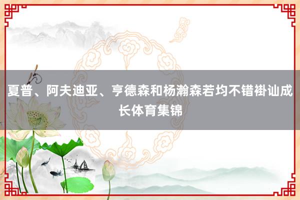 夏普、阿夫迪亚、亨德森和杨瀚森若均不错褂讪成长体育集锦
