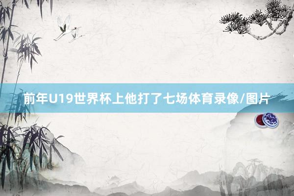 前年U19世界杯上他打了七场体育录像/图片