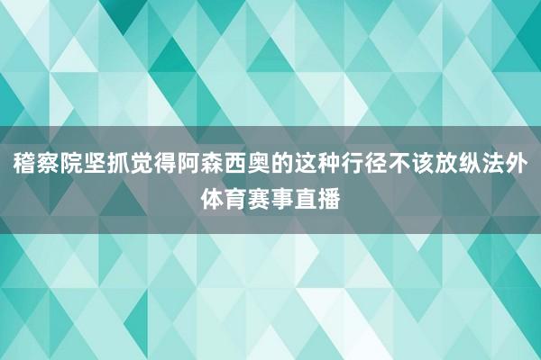 稽察院坚抓觉得阿森西奥的这种行径不该放纵法外体育赛事直播