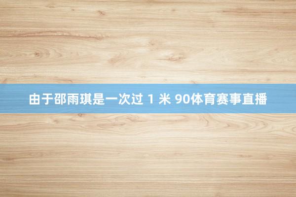 由于邵雨琪是一次过 1 米 90体育赛事直播