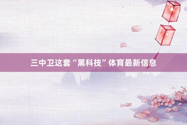 三中卫这套“黑科技”体育最新信息