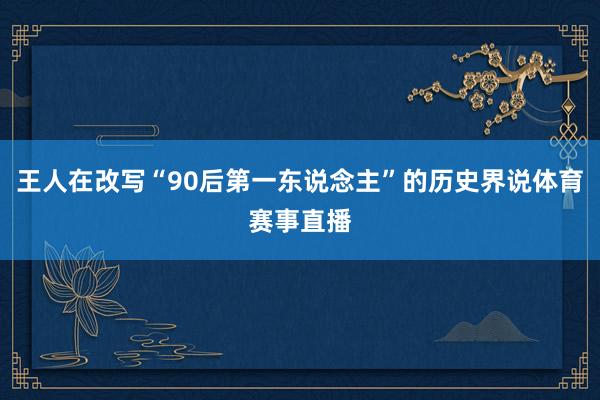 王人在改写“90后第一东说念主”的历史界说体育赛事直播