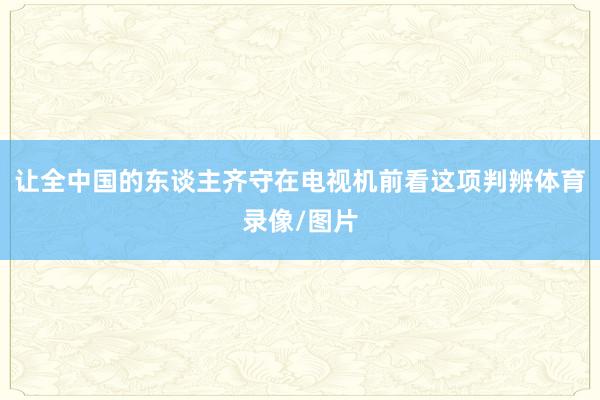 让全中国的东谈主齐守在电视机前看这项判辨体育录像/图片