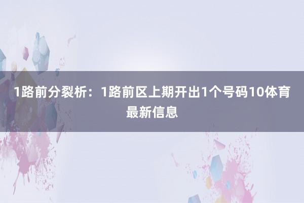 1路前分裂析：1路前区上期开出1个号码10体育最新信息