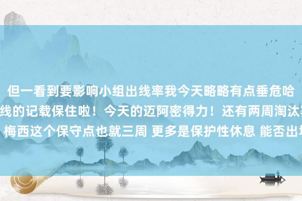 但一看到要影响小组出线率我今天略略有点垂危哈哈[狗头]小组赛一直出线的记载保住啦！今天的迈阿密得力！还有两周淘汰赛但愿老梅能赶上！梅西这个保守点也就三周 更多是保护性休息 能否出场看教悔马斯切拉诺的东说念主员安排了体育最新信息