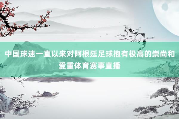 中国球迷一直以来对阿根廷足球抱有极高的崇尚和爱重体育赛事直播