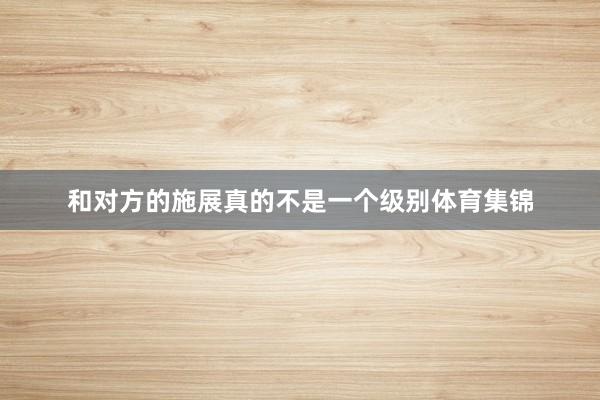 和对方的施展真的不是一个级别体育集锦