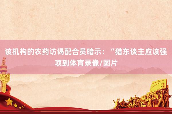 该机构的农药访谒配合员暗示：“猎东谈主应该强项到体育录像/图片