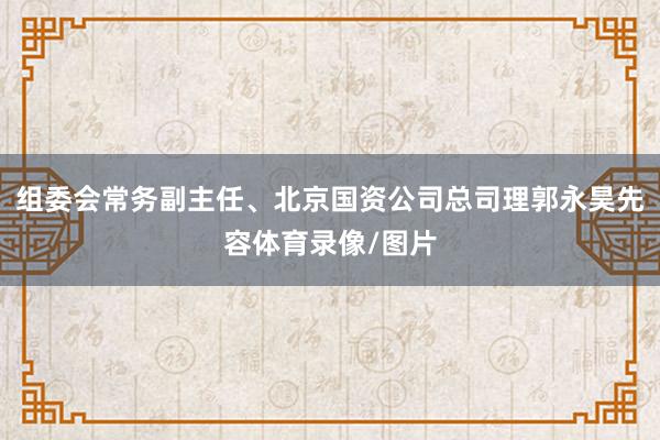 组委会常务副主任、北京国资公司总司理郭永昊先容体育录像/图片