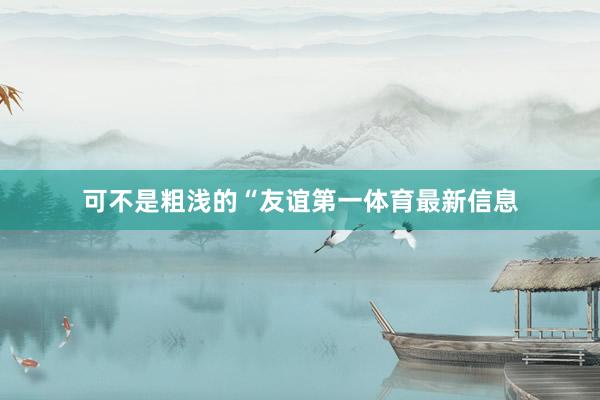 可不是粗浅的“友谊第一体育最新信息