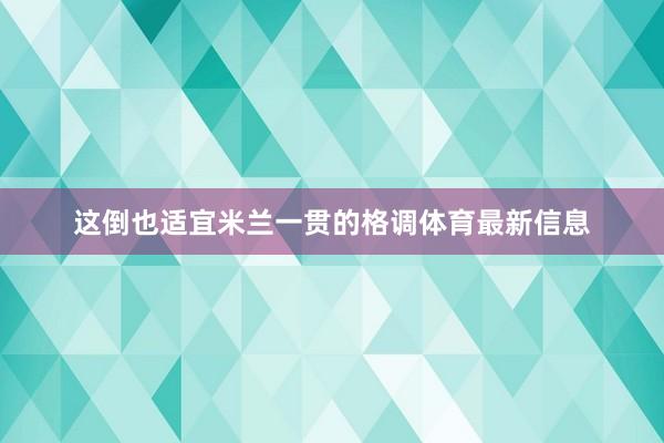 这倒也适宜米兰一贯的格调体育最新信息