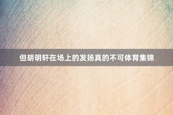 但胡明轩在场上的发扬真的不可体育集锦