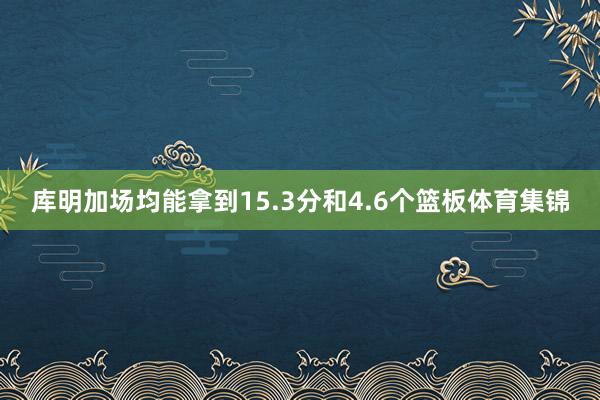 库明加场均能拿到15.3分和4.6个篮板体育集锦