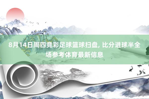 8月14日周四竞彩足球篮球扫盘, 比分进球半全场参考体育最新信息