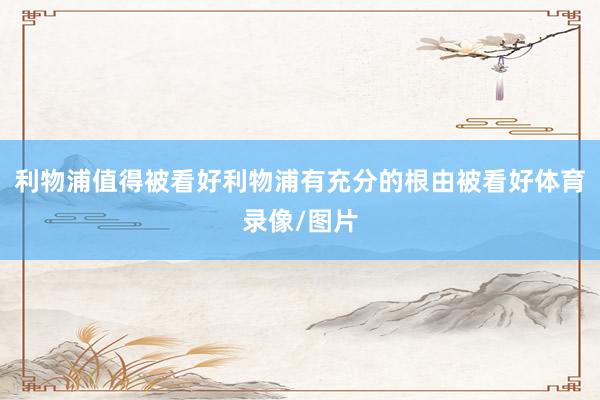 利物浦值得被看好利物浦有充分的根由被看好体育录像/图片