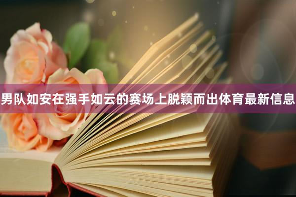 男队如安在强手如云的赛场上脱颖而出体育最新信息
