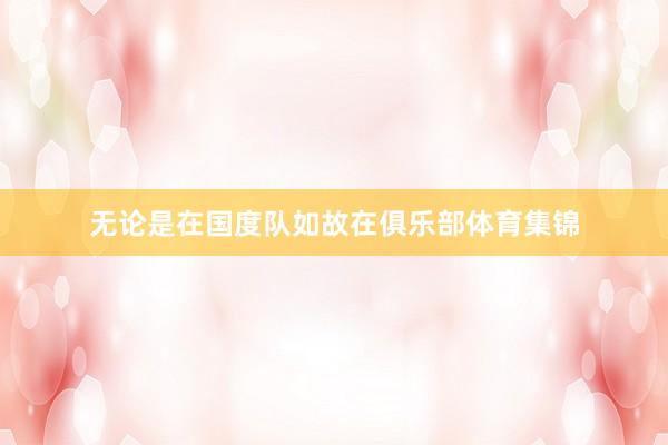 无论是在国度队如故在俱乐部体育集锦