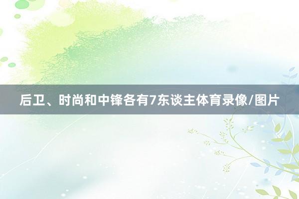 后卫、时尚和中锋各有7东谈主体育录像/图片