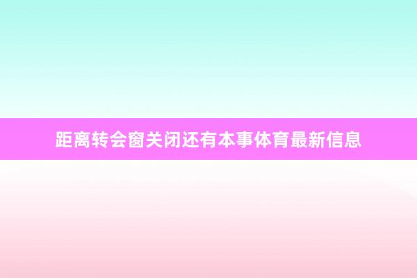距离转会窗关闭还有本事体育最新信息
