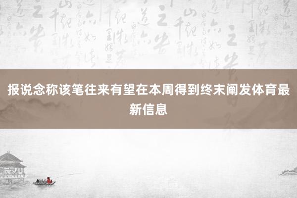 报说念称该笔往来有望在本周得到终末阐发体育最新信息