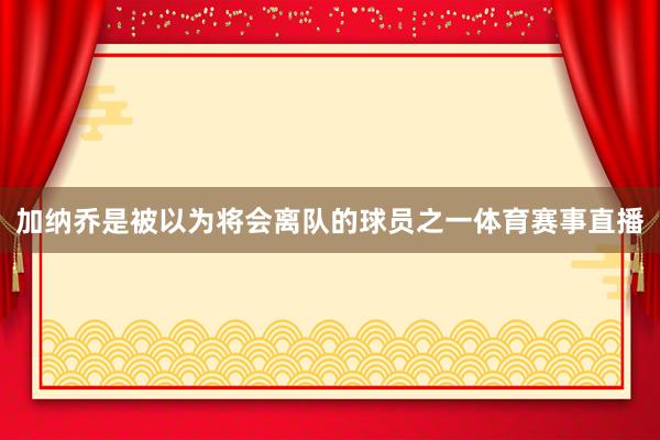 加纳乔是被以为将会离队的球员之一体育赛事直播