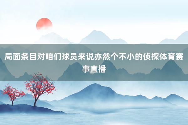 局面条目对咱们球员来说亦然个不小的侦探体育赛事直播