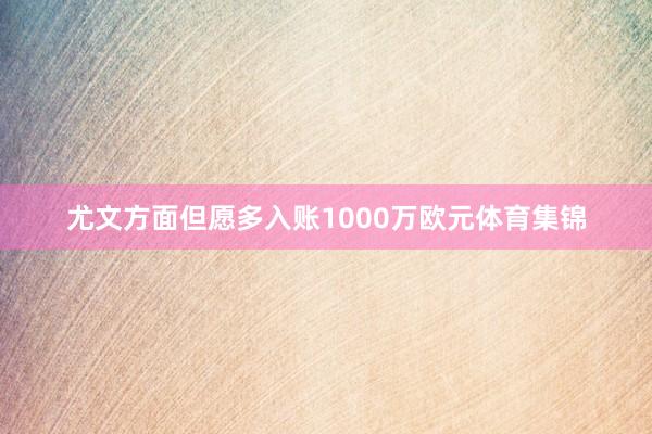 尤文方面但愿多入账1000万欧元体育集锦
