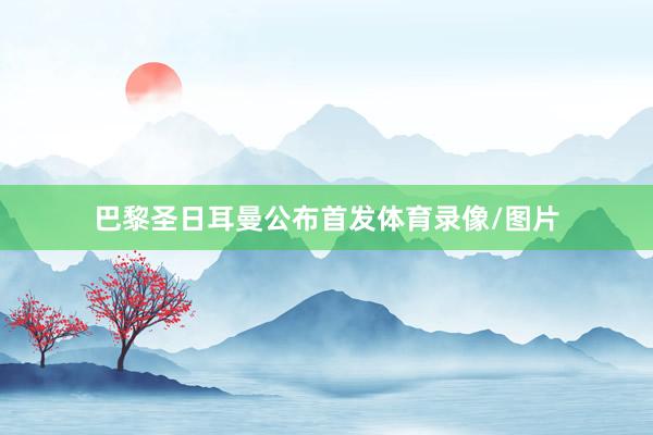 巴黎圣日耳曼公布首发体育录像/图片