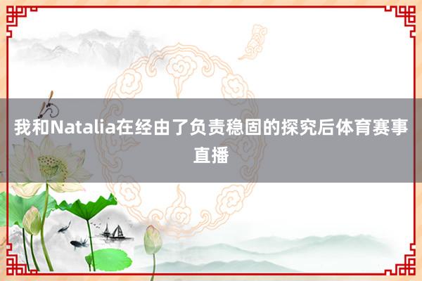我和Natalia在经由了负责稳固的探究后体育赛事直播