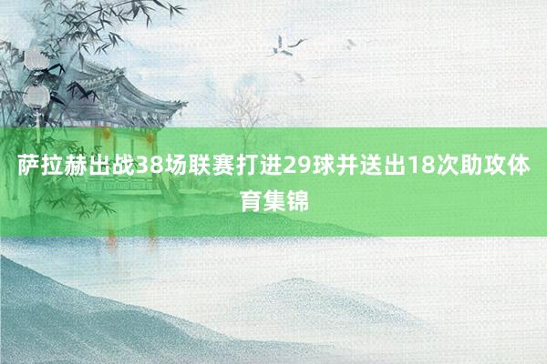 萨拉赫出战38场联赛打进29球并送出18次助攻体育集锦
