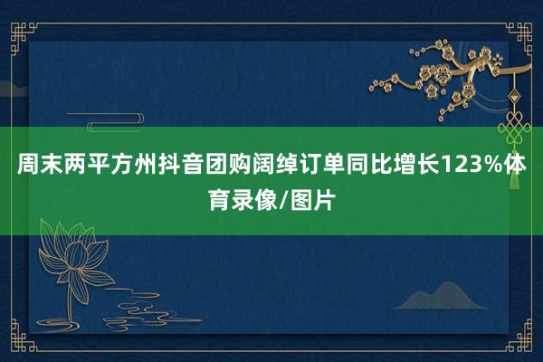 周末两平方州抖音团购阔绰订单同比增长123%体育录像/图片