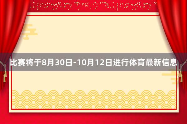 比赛将于8月30日-10月12日进行体育最新信息