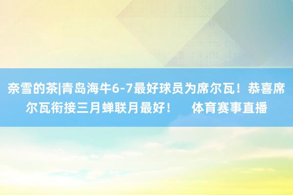 奈雪的茶|青岛海牛6-7最好球员为席尔瓦！恭喜席尔瓦衔接三月蝉联月最好！    体育赛事直播
