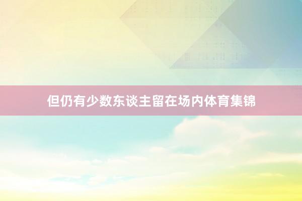 但仍有少数东谈主留在场内体育集锦