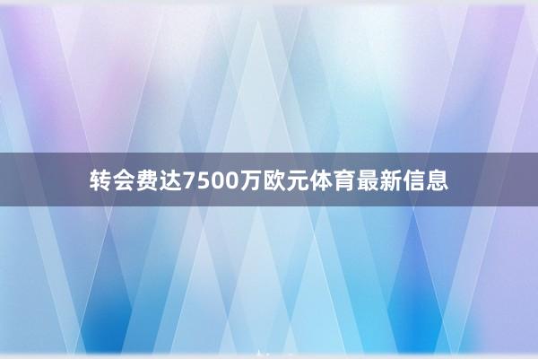 转会费达7500万欧元体育最新信息