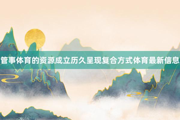 管事体育的资源成立历久呈现复合方式体育最新信息