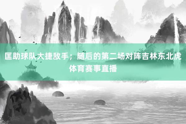 匡助球队大捷敌手；随后的第二场对阵吉林东北虎体育赛事直播