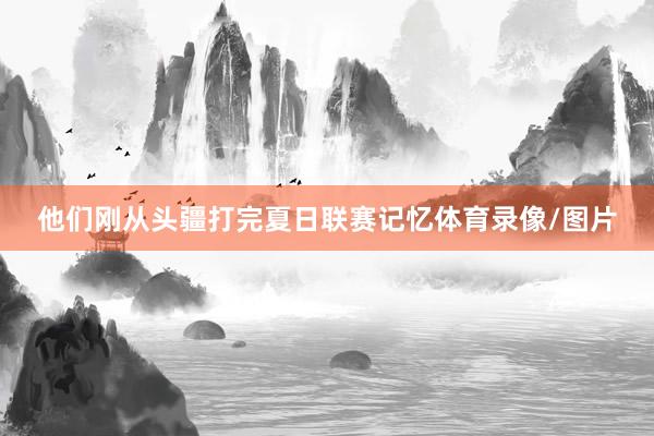 他们刚从头疆打完夏日联赛记忆体育录像/图片
