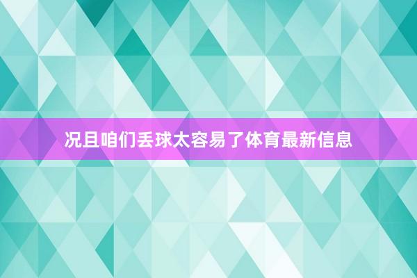 况且咱们丢球太容易了体育最新信息