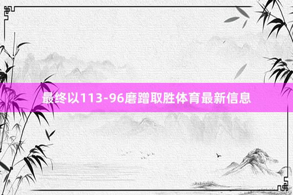 最终以113-96磨蹭取胜体育最新信息