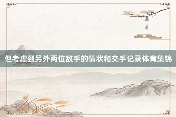 但考虑到另外两位敌手的情状和交手记录体育集锦