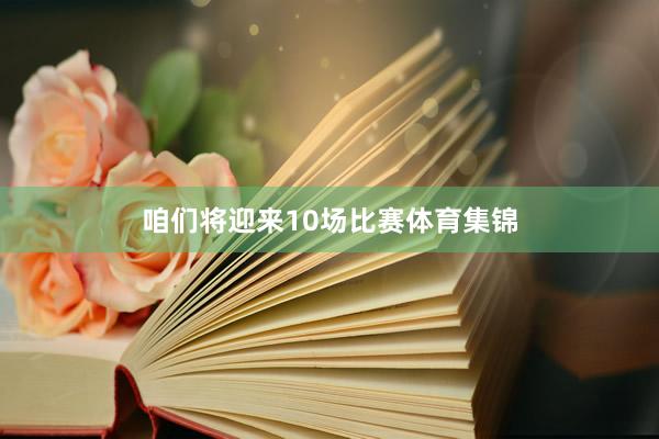 咱们将迎来10场比赛体育集锦