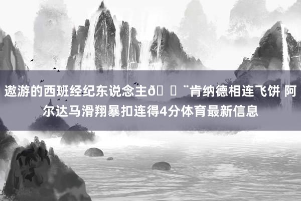 遨游的西班经纪东说念主💨肯纳德相连飞饼 阿尔达马滑翔暴扣连得4分体育最新信息