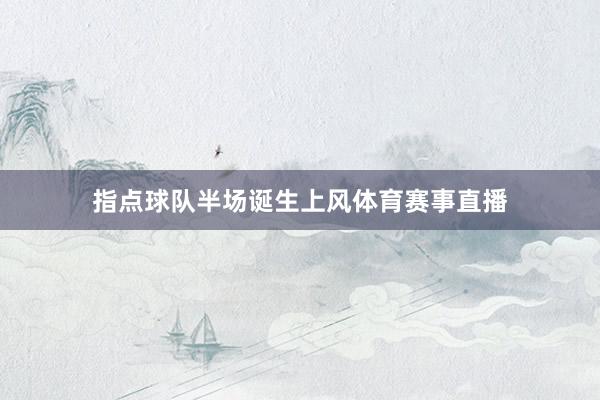 指点球队半场诞生上风体育赛事直播