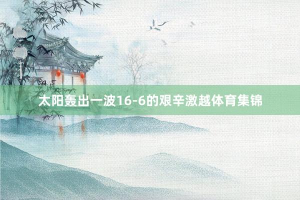 太阳轰出一波16-6的艰辛激越体育集锦