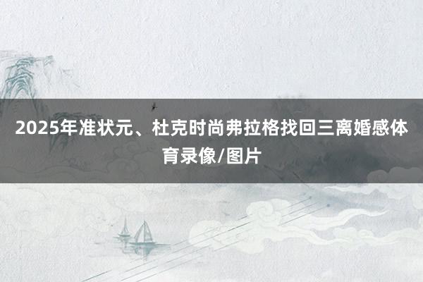 2025年准状元、杜克时尚弗拉格找回三离婚感体育录像/图片