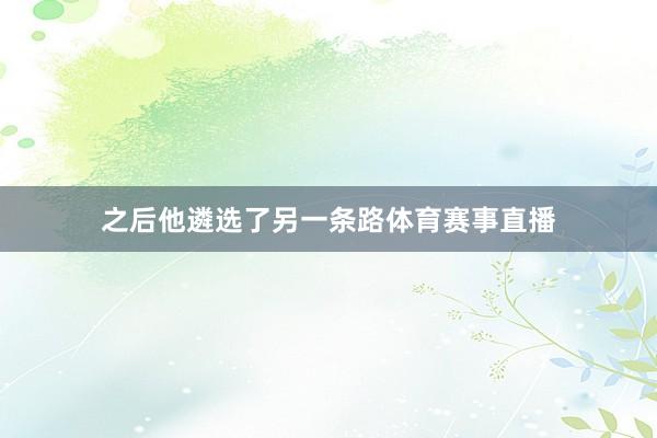 之后他遴选了另一条路体育赛事直播