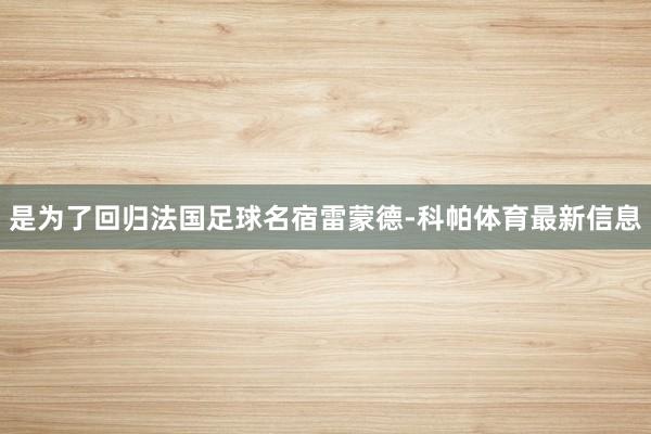 是为了回归法国足球名宿雷蒙德-科帕体育最新信息