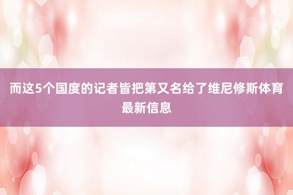 而这5个国度的记者皆把第又名给了维尼修斯体育最新信息